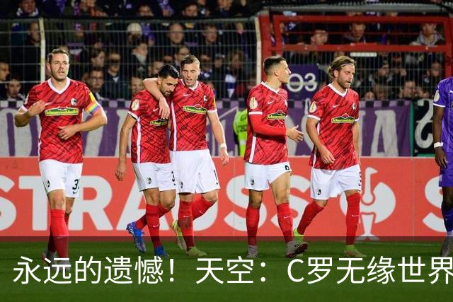 永远的遗憾！天空：C罗无缘世界杯冠军，标志着一个时代的结束
